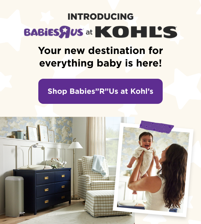 Introducing Babies R Us at Kohl's. Your new destination for everything baby is here! Shop Babies R Us at Kohl's